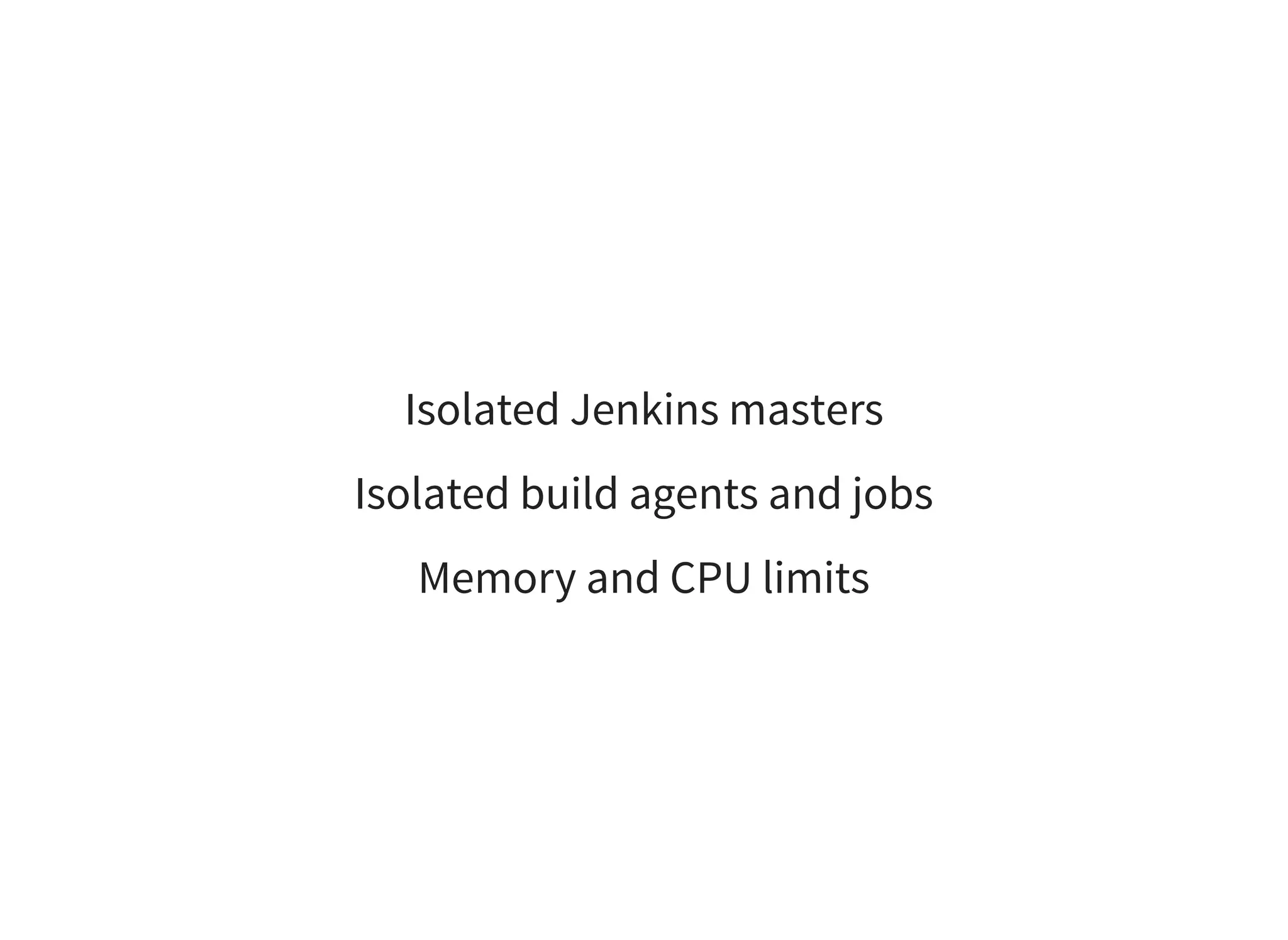 Isolated Jenkins masters
Isolated build agents and jobs
Memory and CPU limits
 