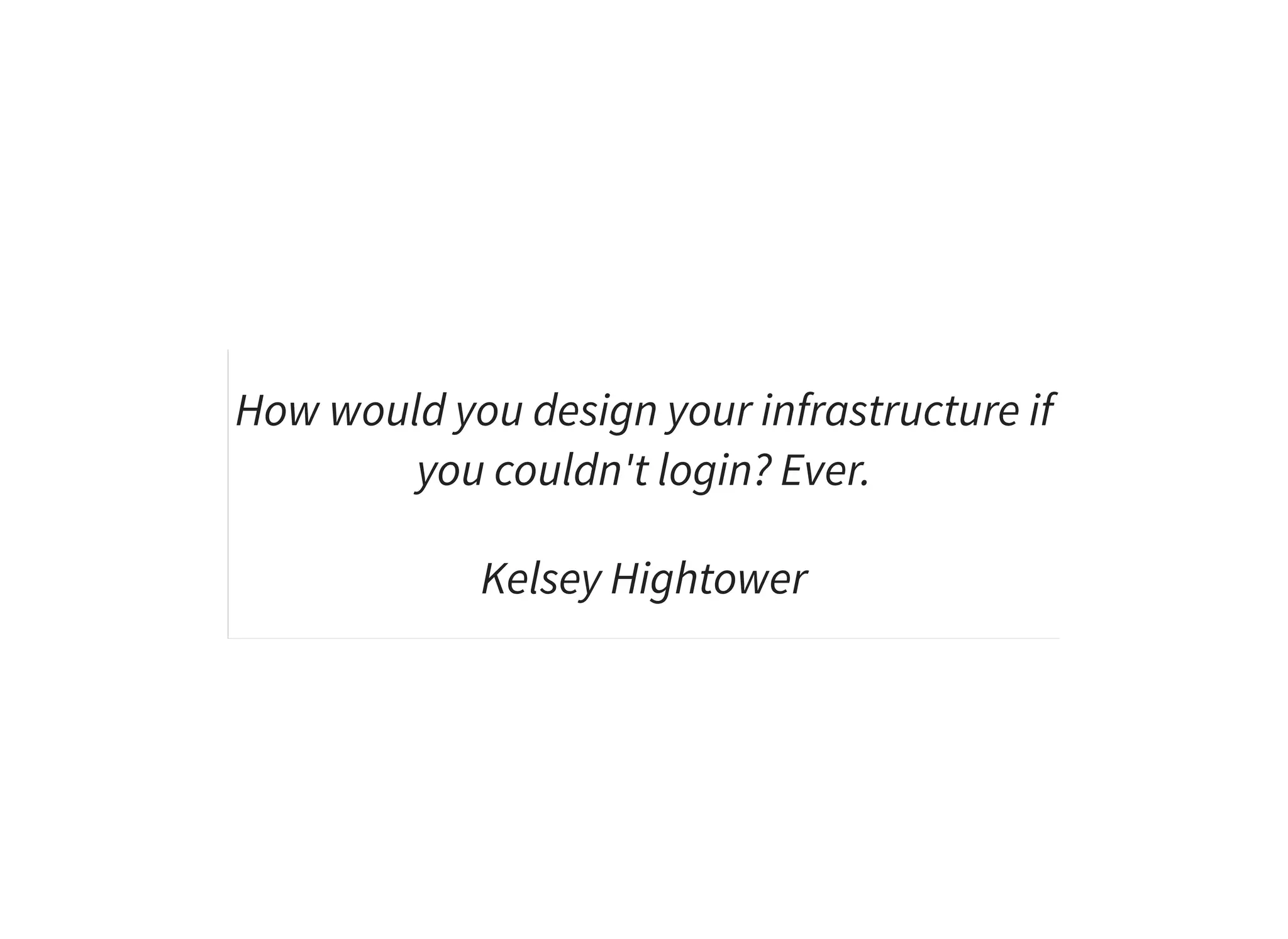How would you design your infrastructure if
you couldn't login? Ever.
Kelsey Hightower
 