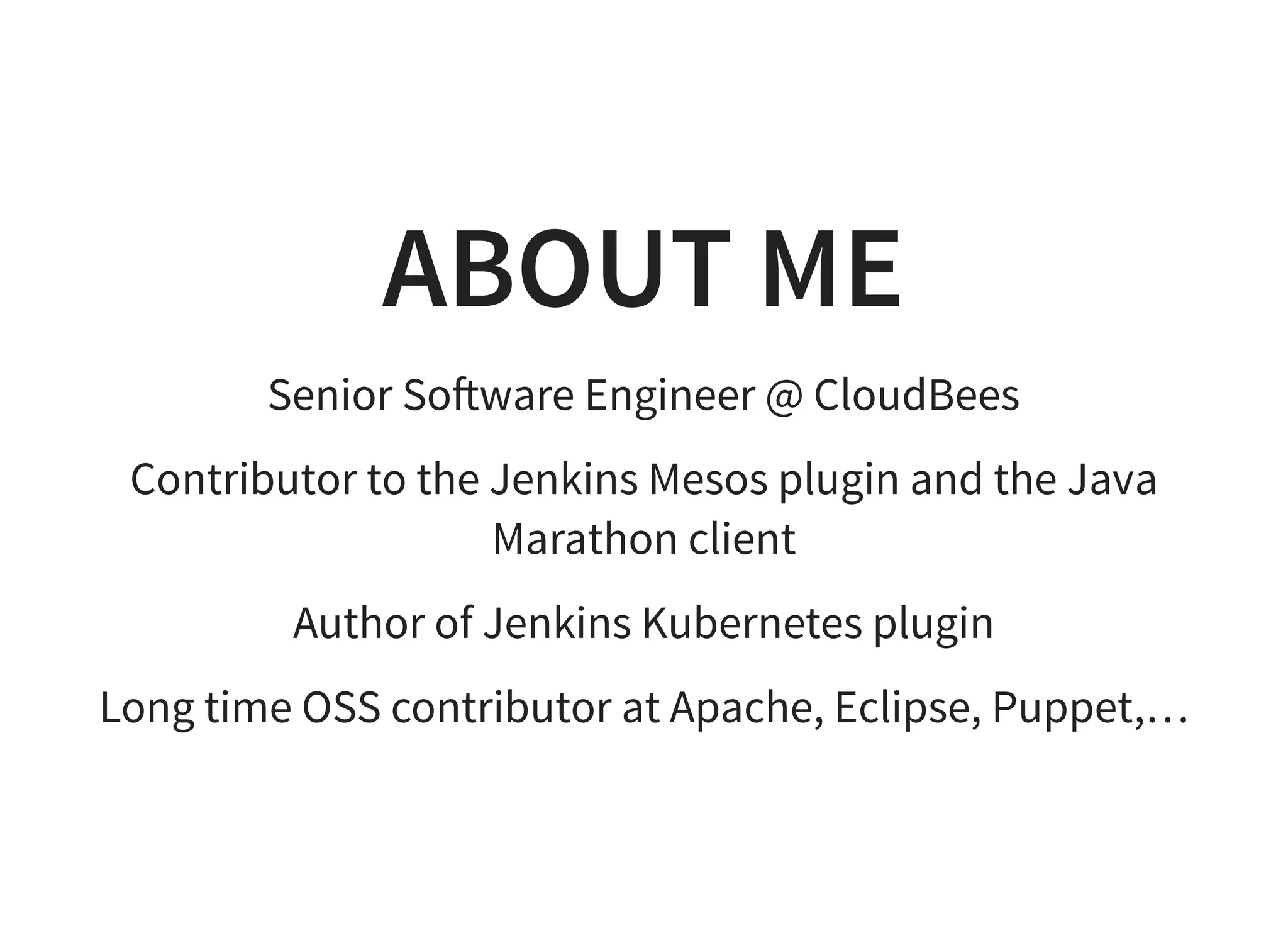 ABOUT ME
Senior So ware Engineer @ CloudBees
Contributor to the Jenkins Mesos plugin and the Java
Marathon client
Author of Jenkins Kubernetes plugin
Long time OSS contributor at Apache, Eclipse, Puppet,…
 