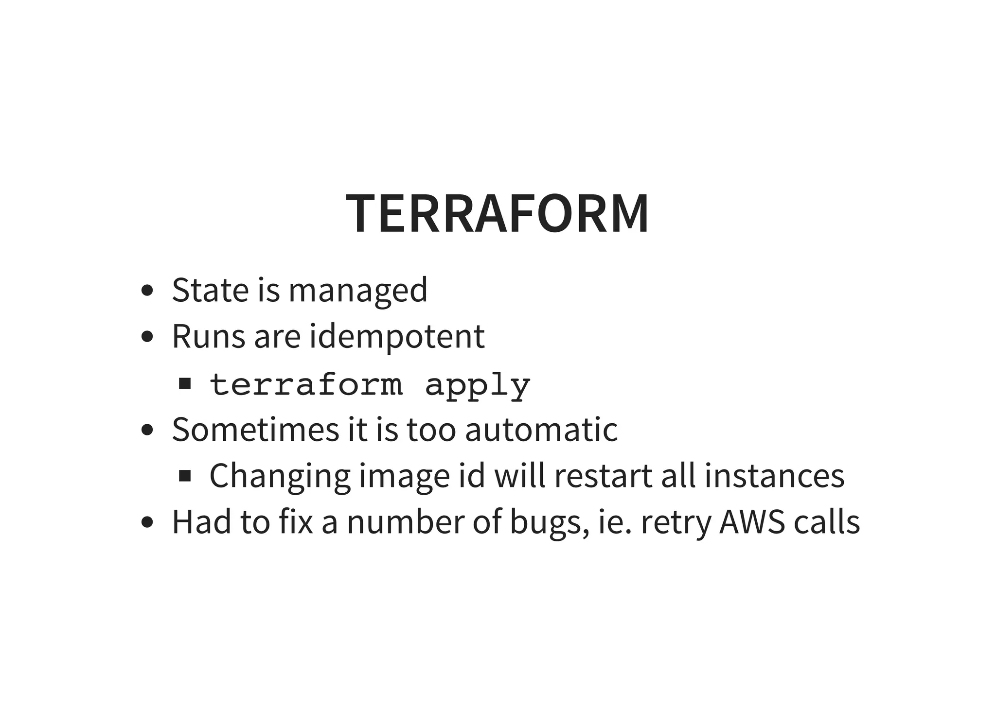 TERRAFORM
State is managed
Runs are idempotent
terraform apply
Sometimes it is too automatic
Changing image id will restart all instances
Had to fix a number of bugs, ie. retry AWS calls
 