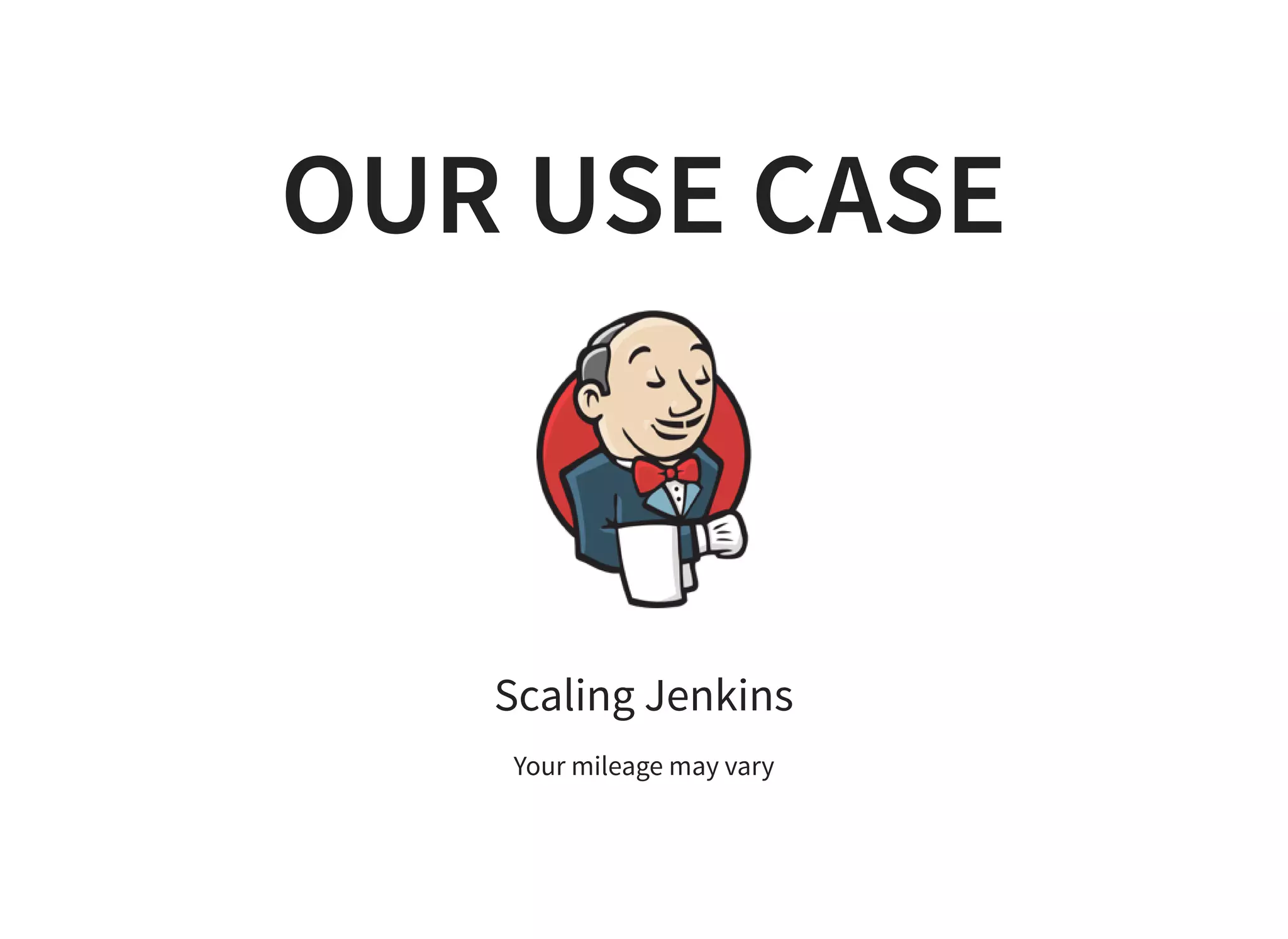 OUR USE CASE
Scaling Jenkins
Your mileage may vary
 