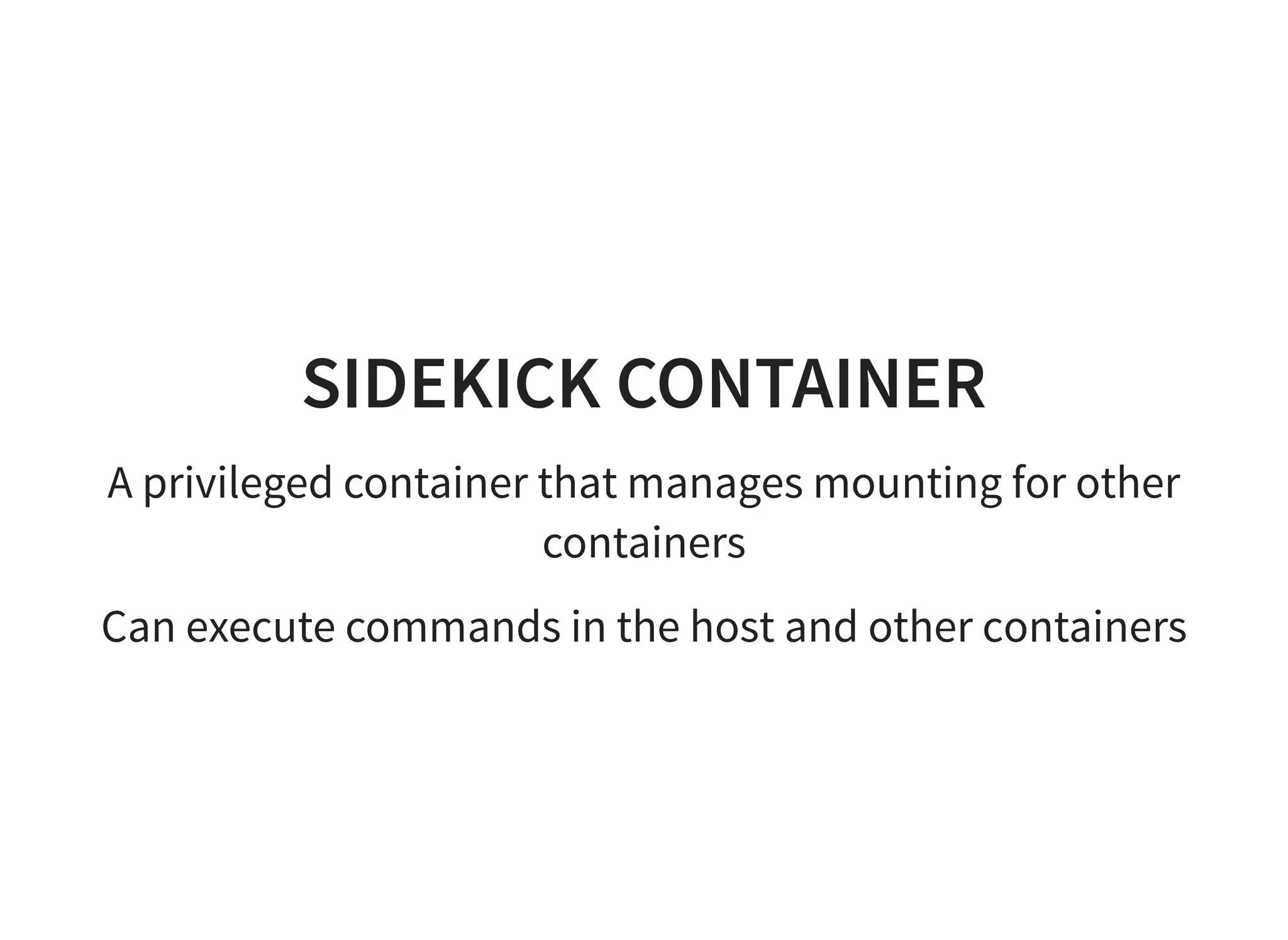 SIDEKICK CONTAINER
A privileged container that manages mounting for other
containers
Can execute commands in the host and other containers
 