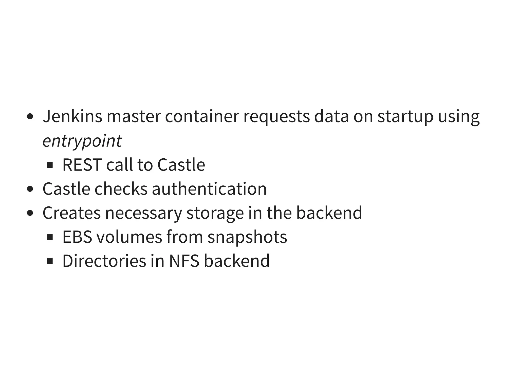 Jenkins master container requests data on startup using
entrypoint
REST call to Castle
Castle checks authentication
Creates necessary storage in the backend
EBS volumes from snapshots
Directories in NFS backend
 