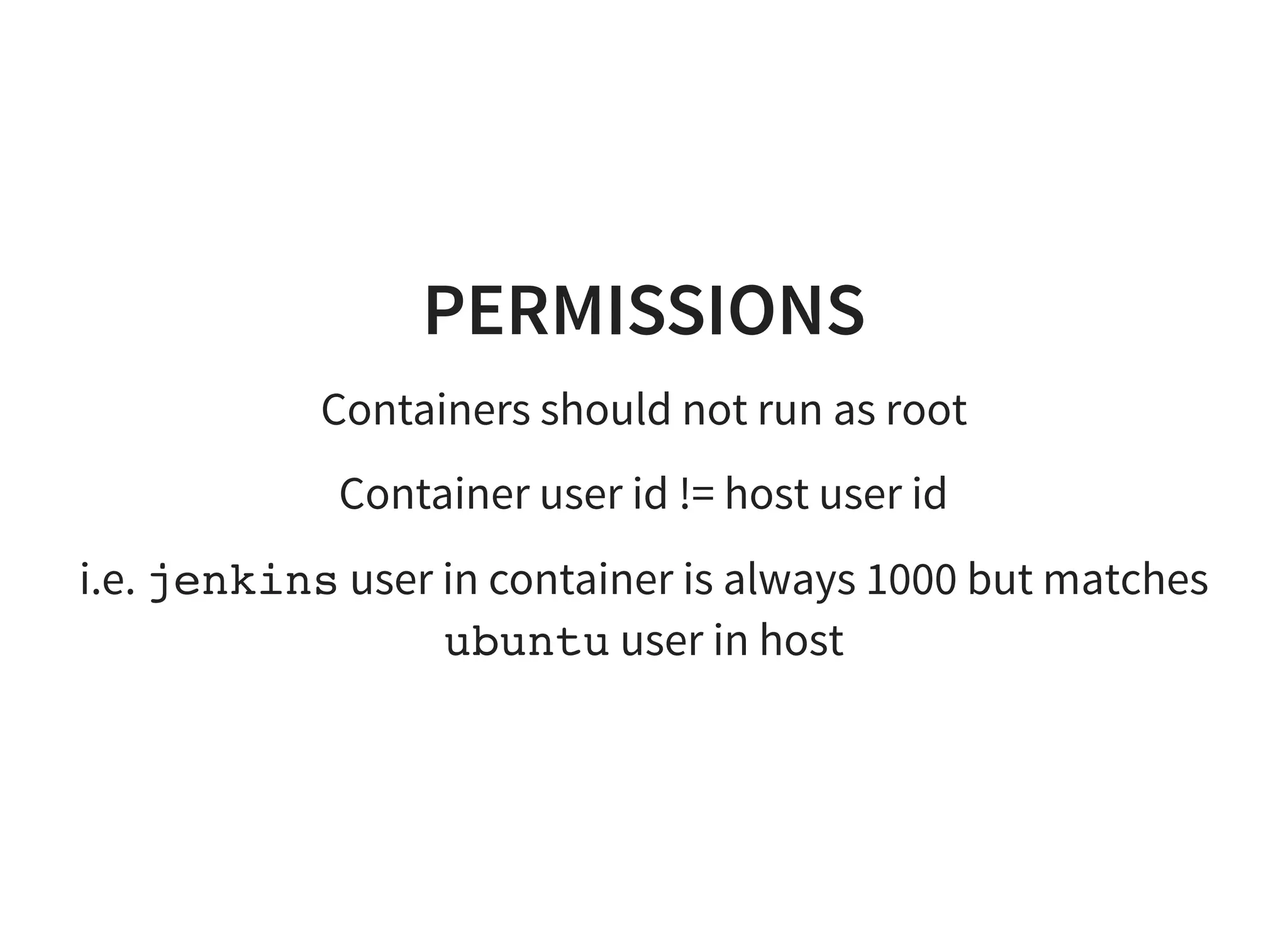 PERMISSIONS
Containers should not run as root
Container user id != host user id
i.e. jenkins user in container is always 1000 but matches
ubuntu user in host
 