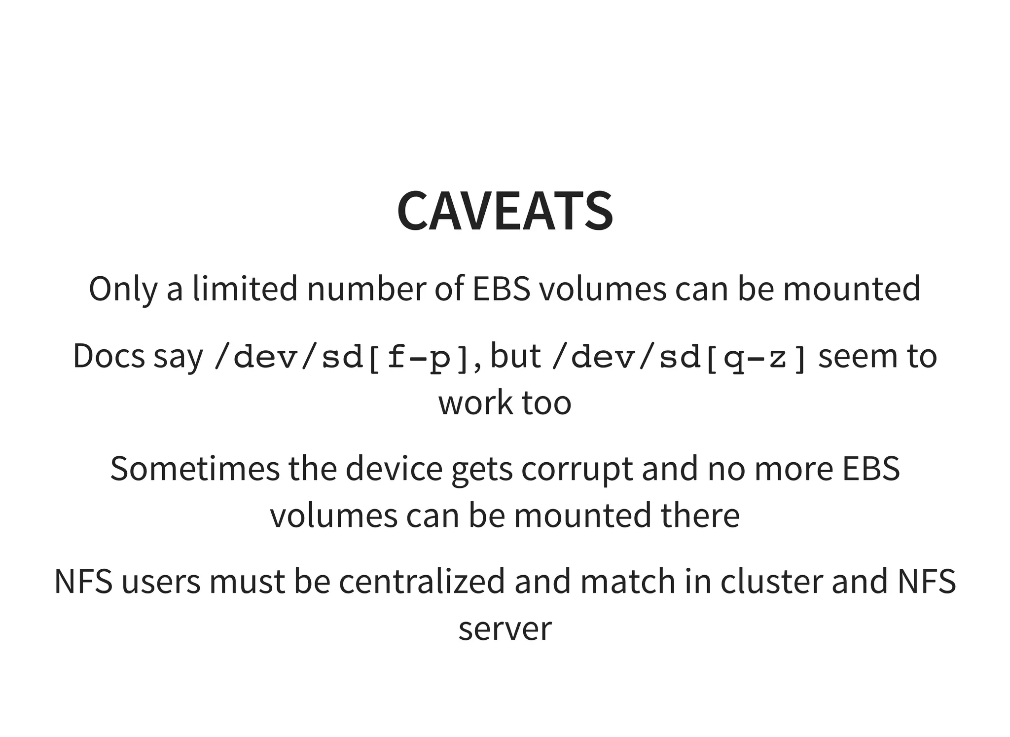 CAVEATS
Only a limited number of EBS volumes can be mounted
Docs say /dev/sd[f-p], but /dev/sd[q-z] seem to
work too
Sometimes the device gets corrupt and no more EBS
volumes can be mounted there
NFS users must be centralized and match in cluster and NFS
server
 