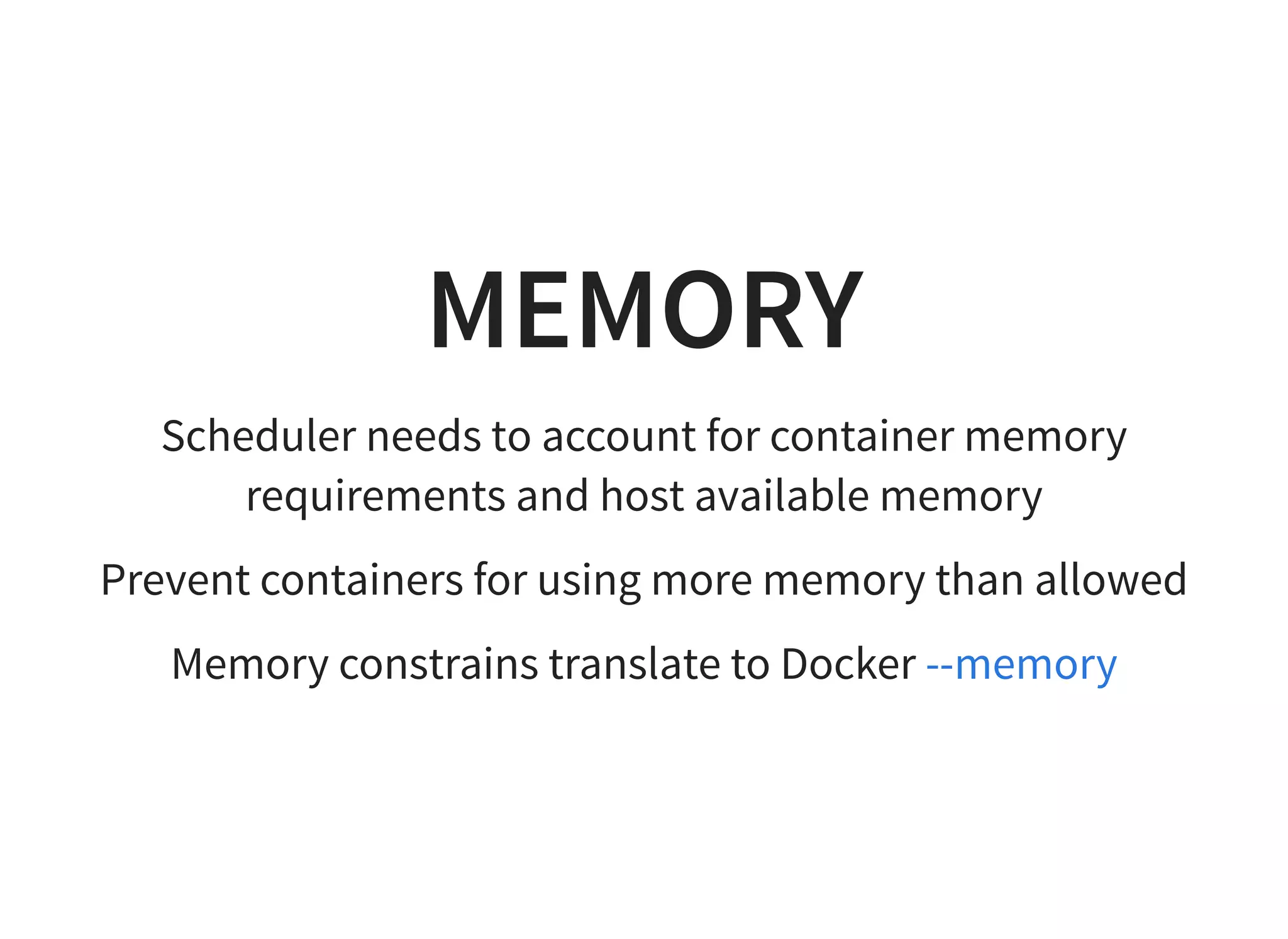 MEMORY
Scheduler needs to account for container memory
requirements and host available memory
Prevent containers for using more memory than allowed
Memory constrains translate to Docker --memory
 