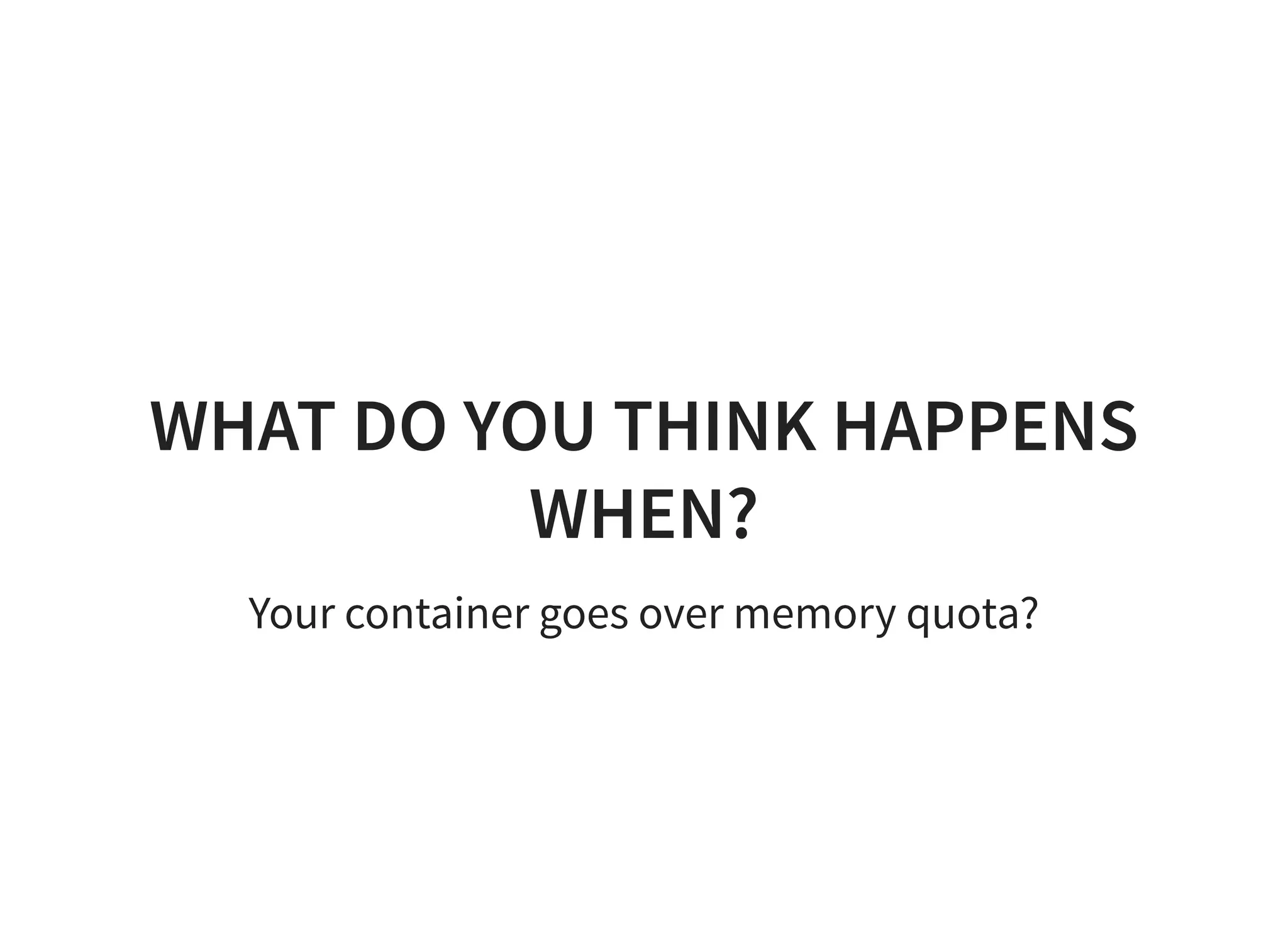 WHAT DO YOU THINK HAPPENS
WHEN?
Your container goes over memory quota?
 