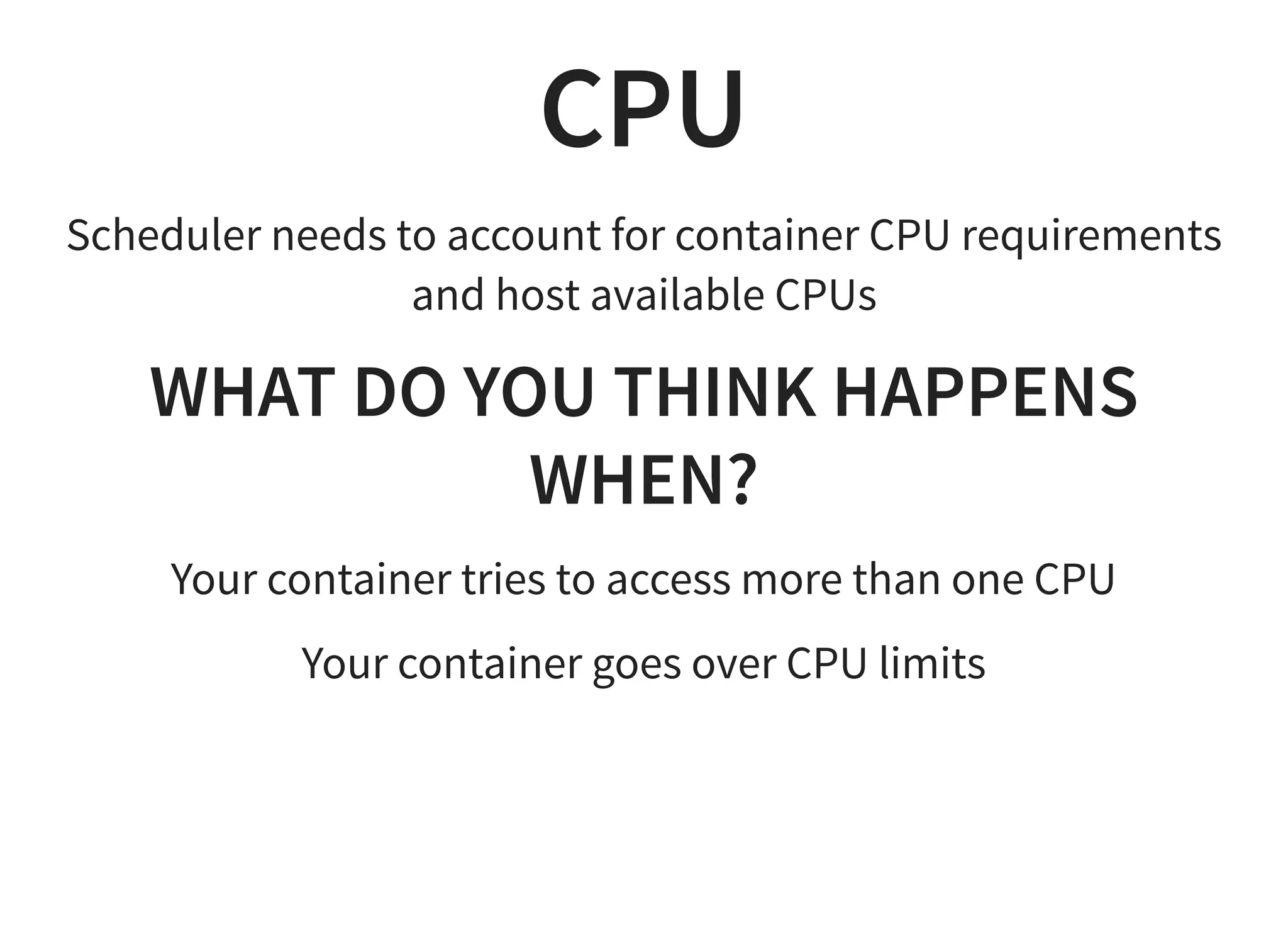 CPU
Scheduler needs to account for container CPU requirements
and host available CPUs
WHAT DO YOU THINK HAPPENS
WHEN?
Your container tries to access more than one CPU
Your container goes over CPU limits
 