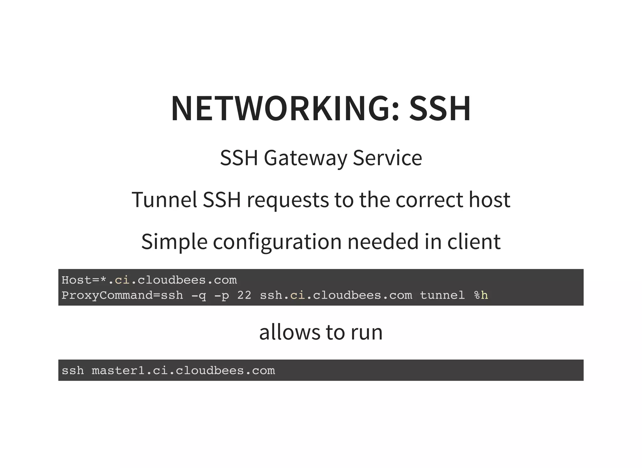NETWORKING: SSH
SSH Gateway Service
Tunnel SSH requests to the correct host
Simple configuration needed in client
Host=*.ci.cloudbees.com
ProxyCommand=ssh -q -p 22 ssh.ci.cloudbees.com tunnel %h
allows to run
ssh master1.ci.cloudbees.com
 