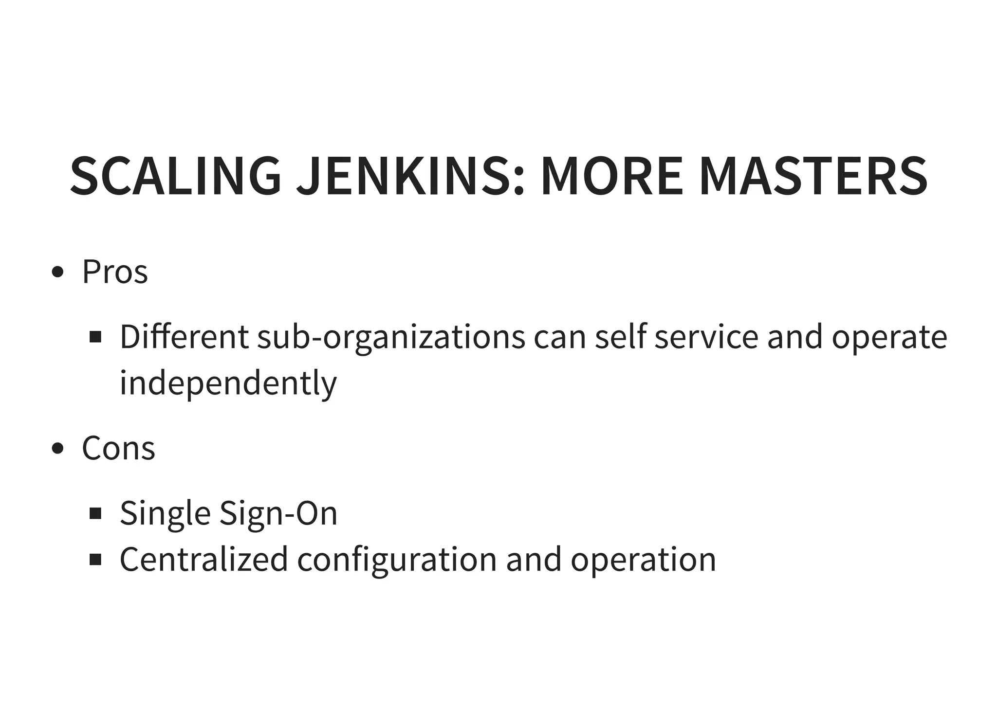 SCALING JENKINS: MORE MASTERS
Pros
Diﬀerent sub-organizations can self service and operate
independently
Cons
Single Sign-On
Centralized configuration and operation
 