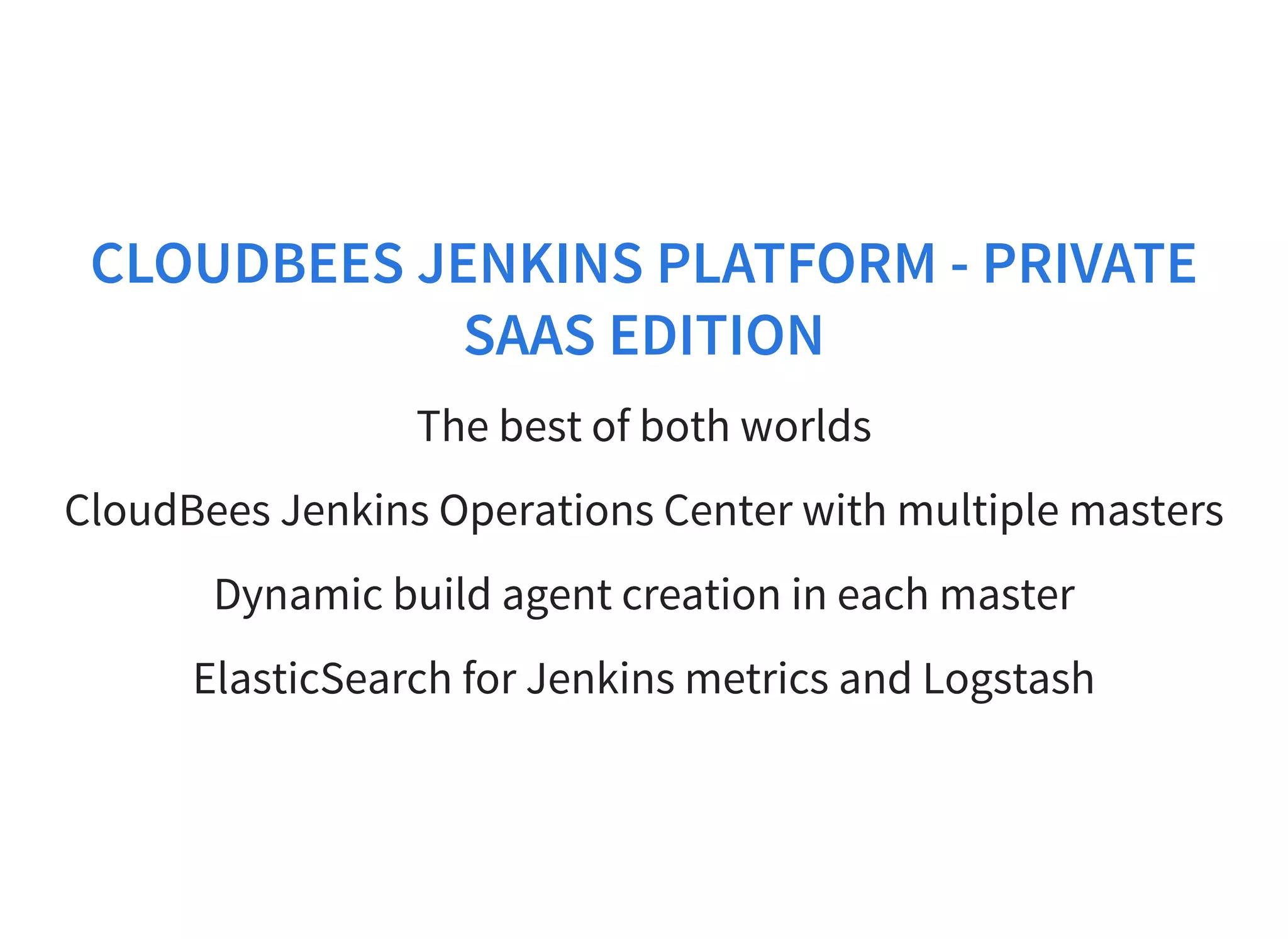 CLOUDBEES JENKINS PLATFORM - PRIVATE
SAAS EDITION
The best of both worlds
CloudBees Jenkins Operations Center with multiple masters
Dynamic build agent creation in each master
ElasticSearch for Jenkins metrics and Logstash
 