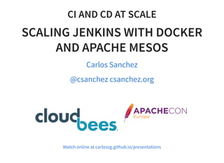 CI AND CD AT SCALE
SCALING JENKINS WITH DOCKER
AND APACHE MESOS
Carlos Sanchez
@csanchez csanchez.org
Watch online at carlossg.github.io/presentations
 