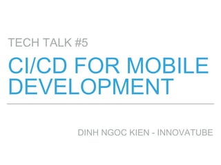 CI/CD FOR MOBILE
DEVELOPMENT
TECH TALK #5
DINH NGOC KIEN - INNOVATUBE
 