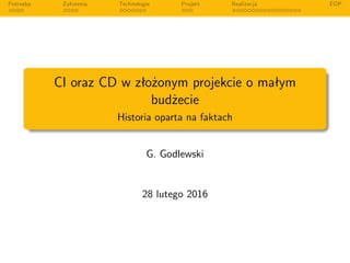 Potrzeba Założenia Technologie Projekt Realizacja EOP
CI oraz CD w złożonym projekcie o małym
budżecie
Historia oparta na faktach
G. Godlewski
28 lutego 2016
 