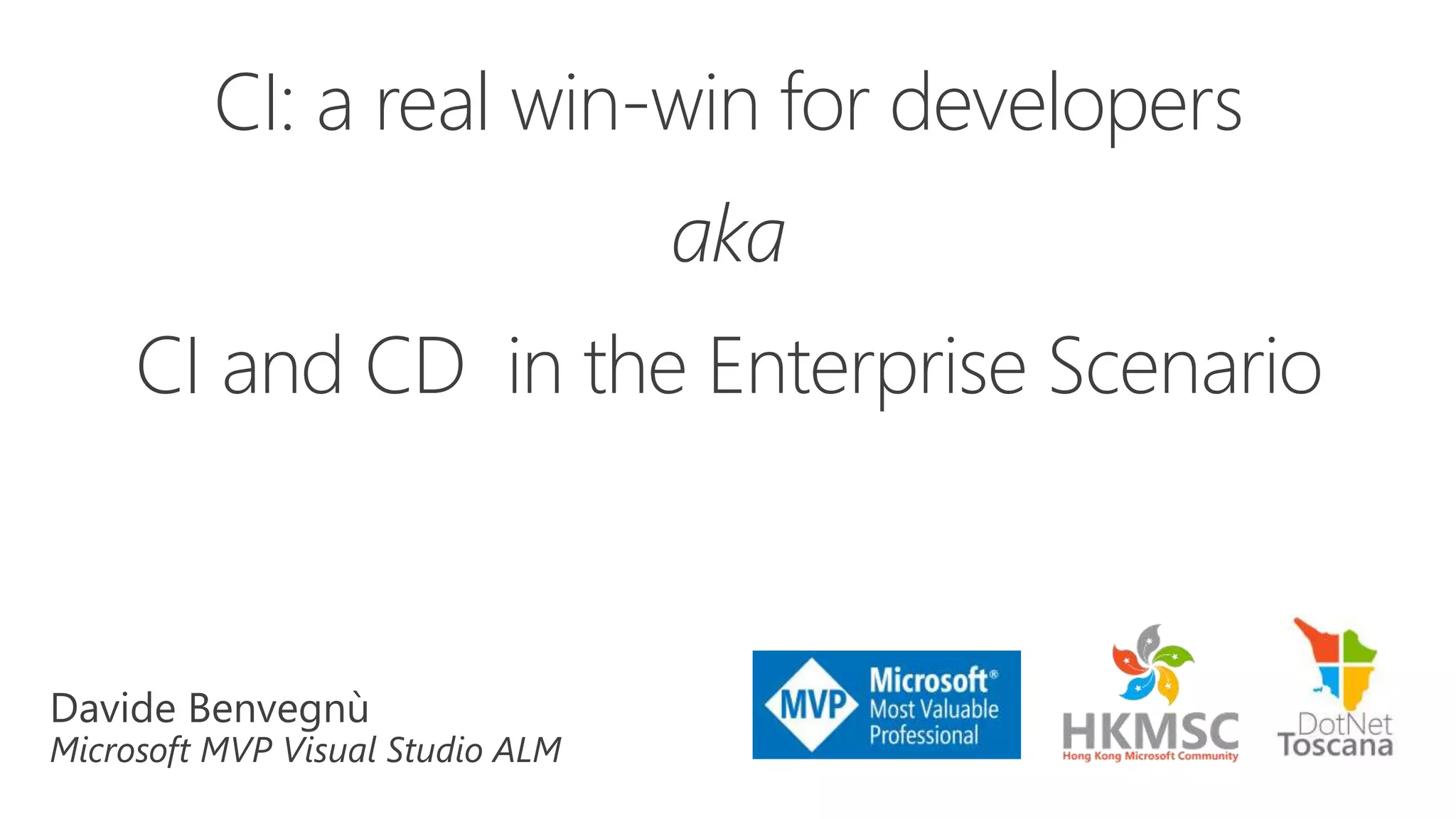 Davide Benvegnù
Microsoft MVP Visual Studio ALM
CI: a real win-win for developers
aka
CI and CD in the Enterprise Scenario
 