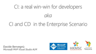 Davide Benvegnù
Microsoft MVP Visual Studio ALM
CI: a real win-win for developers
aka
CI and CD in the Enterprise Scenario
 