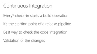 Every* check-in starts a build operation
It’s the starting point of a release pipeline
Best way to check the code integration
Validation of the changes
Continuous Integration
 