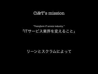 Ci&T’s mission

          “Transform	
  IT	
  service	
  industry.”	
  	
  
	
  


       「ITサービス業界を変えること」




        リーンとスクラムによって
 