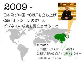 2009 - 
日本及び中国でCi&Tを立ち上げ
Ci&Tミッションの遂行と
ビジネスの成功を両立させること




         自己紹介
         上田善行（うえだ・よしゆき）
         Ci&T ASPACビジネスディレクター
         ueda@ciandt.com
 