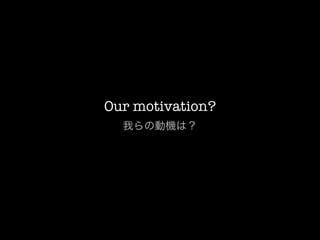 Our motivation?
  我らの動機は？
 