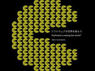 ソフトウェアが世界を食らう
“Software is eating the world”

- Marc Andreessen
 