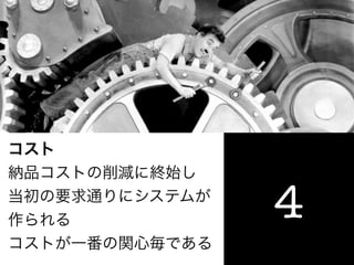 コスト
納品コストの削減に終始し
当初の要求通りにシステムが
作られる            4
コストが一番の関心毎である
 
