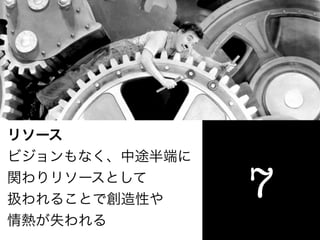 リソース
ビジョンもなく、中途半端に
関わりリソースとして
扱われることで創造性や     7
情熱が失われる
 