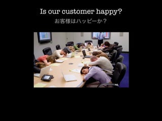 Is our customer happy?
   お客様はハッピーか？
 