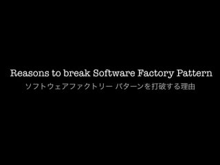 Reasons to break Software Factory Pattern
   ソフトウェアファクトリー パターンを打破する理由
 