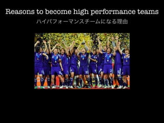Reasons to become high performance teams
        ハイパフォーマンスチームになる理由
 