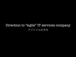 Direction to “Agile” IT services company
             アジャイルの方向
 