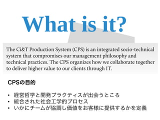 CPSの目的

•  経営哲学と開発プラクティスが出会うところ
•  統合された社会工学的プロセス
•  いかにチームが協調し価値をお客様に提供するかを定義
 