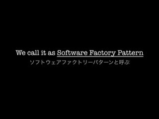 We call it as Software Factory Pattern
    ソフトウェアファクトリーパターンと呼ぶ
 