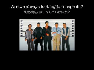 Are we always looking for suspects?
      失敗の犯人探しをしていないか？
 