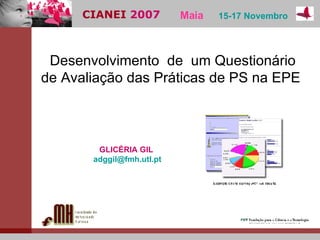 CIANEI  2007  Maia   15-17 Novembro   Desenvolvimento  de  um Questionário  de Avaliação das Práticas de PS na EPE   GLICÉRIA GIL  [email_address]   
