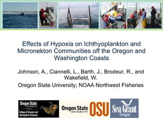Effects of Hypoxia on Ichthyoplankton and Micronekton Communities off the Oregon and Washington Coasts Johnson, A., Ciannelli, L., Barth, J., Brodeur, R., and Wakefield, W. Oregon State University; NOAA Northwest Fisheries 