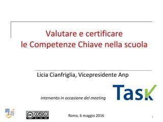 Valutare e certificare
le Competenze Chiave nella scuola
Licia Cianfriglia, Vicepresidente Anp
intervento in occasione del meeting
Roma, 6 maggio 2016 1
 