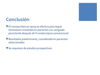 Conclusión
El cianoacrilato en spray es efectivo para lograr
hemostasis inmediata en pacientes con sangrado
persistente después deTx endoscópico convencional
Resultados preeliminares, considerado en pacientes
seleccionados
Se requieren de estudios prospectivos
 