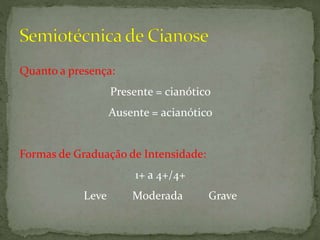 Quanto a presença:
Presente = cianótico
Ausente = acianótico
Formas de Graduação de Intensidade:
1+ a 4+/4+
Leve Moderada Grave
 