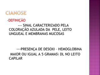 -DEFINIÇÃO
--- SINAL CARACTERIZADO PELA
COLORAÇÃO AZULADA DA PELE, LEITO
UNGUEAL E MEMBRANAS MUCOSAS
---PRESENÇA DE DESOXI – HEMOGLOBINA
MAIOR OU IGUAL A 5 GRAMAS DL NO LEITO
CAPILAR
 