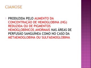  PRODUZIDA PELO AUMENTO DA
CONCENTRAÇÃO DE HEMOGLOBINA (HG)
REDUZIDA OU DE PIGMENTOS
HEMOGLOBÍNICOS ANORMAIS NAS ÁREAS DE
PERFUSÃO SANGUÍNEA COMO NO CASO DA
METAEMOGLOBINA OU SULFAEMOGLOBINA
 