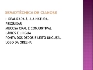  REALIZADA À LUA NATURAL
PESQUISAR
MUCOSA ORAL E CONJUNTIVAL
LÁBIOS E LÍNGUA
PONTA DOS DEDOS E LEITO UNGUEAL
LOBO DA ORELHA
 