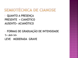  QUANTO A PRESENÇA
PRESENTE = CIANÓTICO
AUSENTE= ACIANÓTICO
- FORMAS DE GRADUAÇÃO DE INTENSIDADE
1+ A4+4+
LEVE MODERADA GRAVE
 
