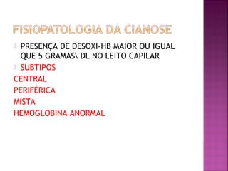  PRESENÇA DE DESOXI-HB MAIOR OU IGUAL
QUE 5 GRAMAS DL NO LEITO CAPILAR
 SUBTIPOS
CENTRAL
PERIFÉRICA
MISTA
HEMOGLOBINA ANORMAL
 