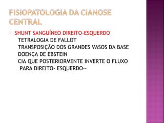  SHUNT SANGUÍNEO DIREITO-ESQUERDO
TETRALOGIA DE FALLOT
TRANSPOSIÇÃO DOS GRANDES VASOS DA BASE
DOENÇA DE EBSTEIN
CIA QUE POSTERIORMENTE INVERTE O FLUXO
PARA DIREITO- ESQUERDO--
 