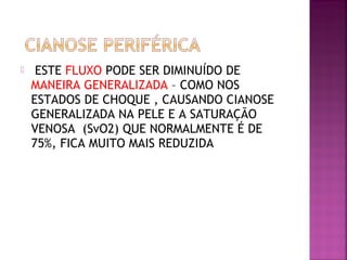  ESTE FLUXO PODE SER DIMINUÍDO DE
MANEIRA GENERALIZADA – COMO NOS
ESTADOS DE CHOQUE , CAUSANDO CIANOSE
GENERALIZADA NA PELE E A SATURAÇÃO
VENOSA (SvO2) QUE NORMALMENTE É DE
75%, FICA MUITO MAIS REDUZIDA
 
