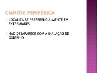  LOCALIZA-SE PREFERENCIALMENTE EM
EXTREMIADES
 NÃO DESAPARECE COM A INALAÇÃO DE
OXIGÊNIO
 