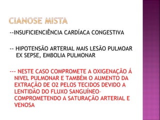 --INSUFICIENCIÊNCIA CARDÍACA CONGESTIVA
-- HIPOTENSÃO ARTERIAL MAIS LESÃO PULMOAR
EX SEPSE, EMBOLIA PULMONAR
--- NESTE CASO COMPROMETE A OXIGENAÇÃO Á
NIVEL PULMONAR E TAMBÉM O AUMENTO DA
EXTRAÇÃO DE O2 PELOS TECIDOS DEVIDO A
LENTIDÃO DO FLUXO SANGUÍNEO–
COMPROMETENDO A SATURAÇÃO ARTERIAL E
VENOSA
 