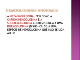  A METAEMOGLOBINA, BEM COMO A
CARBOXIHEMOGLOBINA E A
SULFAEMOGLOBINA CORRESPONDEM A UMA
DISEMOGLOBINA (DISHB) OU SEJA UMA
ESPÉCIE DE HEMOGLOBINA QUE NÃO SE LIGA
AO O2
 