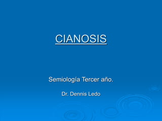 CIANOSIS
Semiología Tercer año.
Dr. Dennis Ledo
 